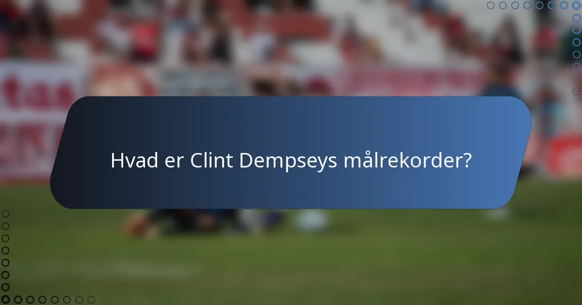 Hvad er Clint Dempseys målrekorder?