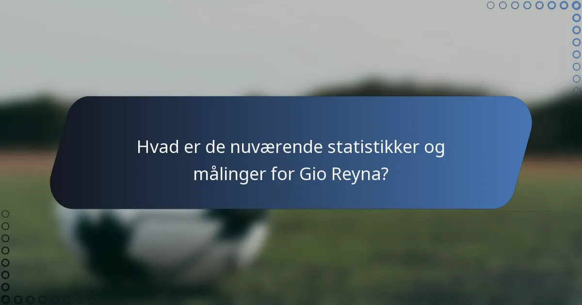 Hvad er de nuværende statistikker og målinger for Gio Reyna?