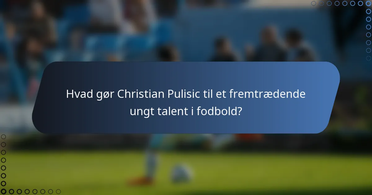 Hvad gør Christian Pulisic til et fremtrædende ungt talent i fodbold?