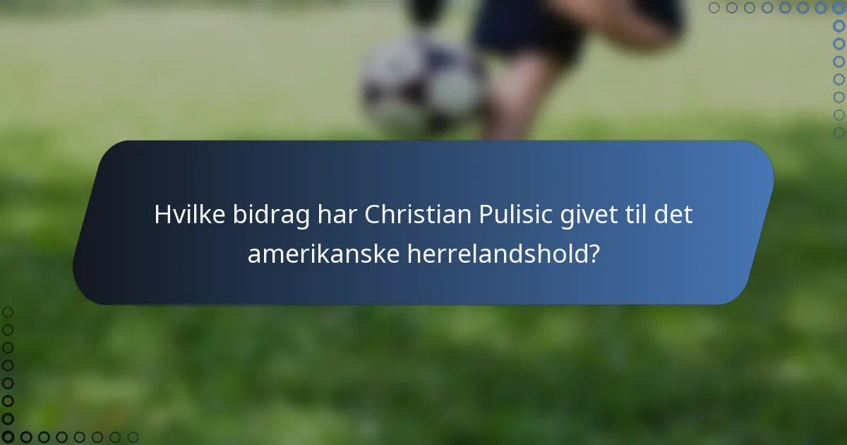 Hvilke bidrag har Christian Pulisic givet til det amerikanske herrelandshold?