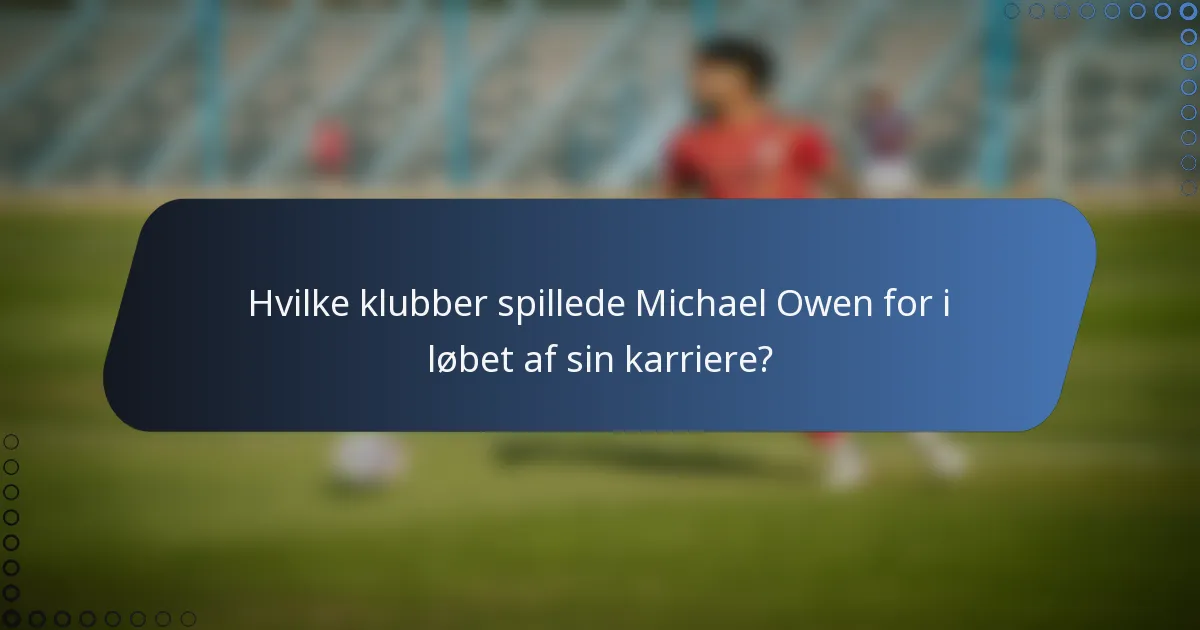 Hvilke klubber spillede Michael Owen for i løbet af sin karriere?
