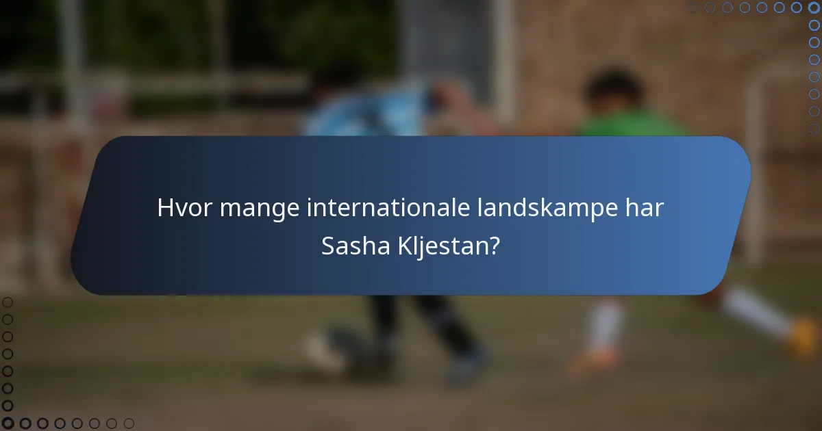 Hvor mange internationale landskampe har Sasha Kljestan?