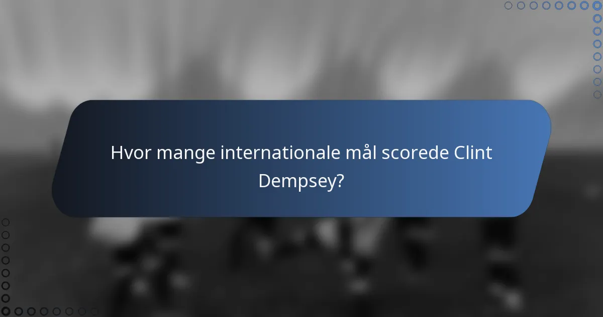 Hvor mange internationale mål scorede Clint Dempsey?