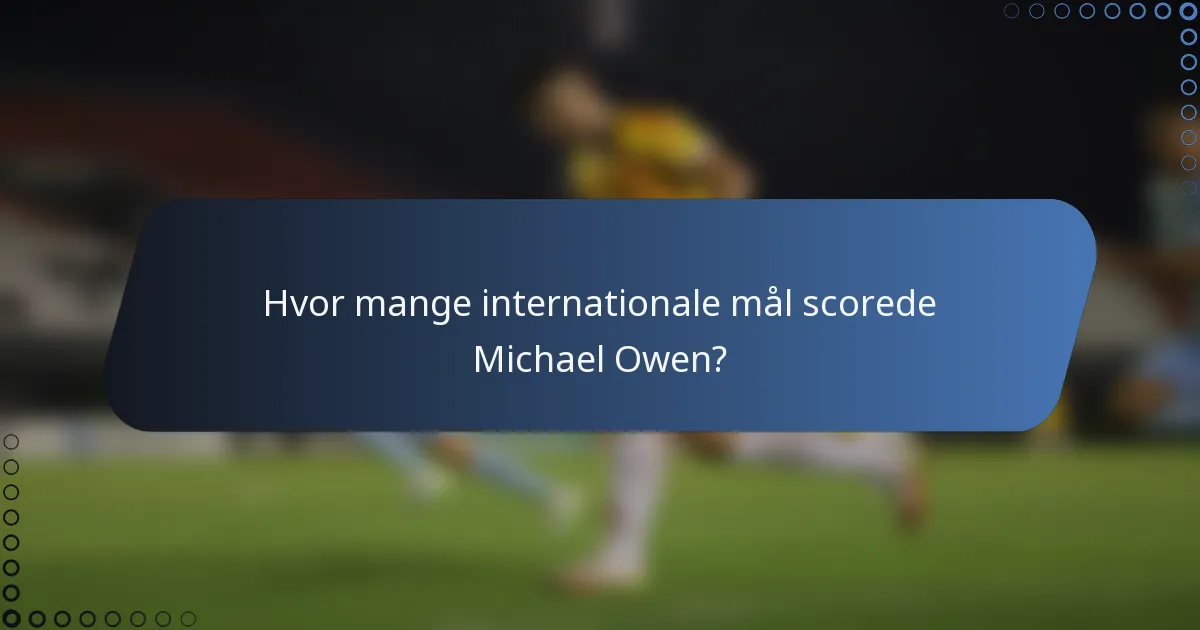 Hvor mange internationale mål scorede Michael Owen?