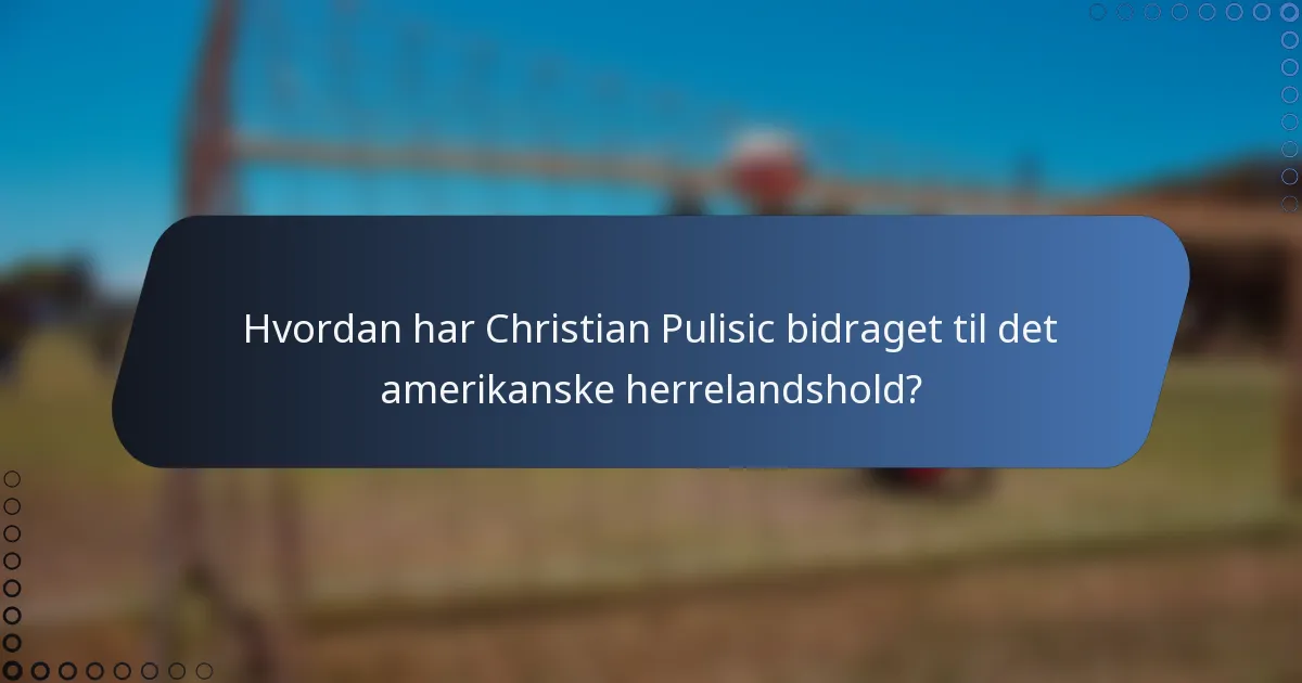 Hvordan har Christian Pulisic bidraget til det amerikanske herrelandshold?