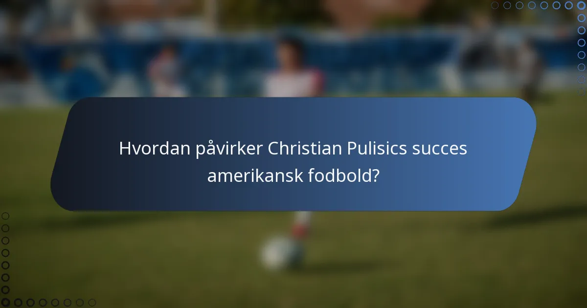Hvordan påvirker Christian Pulisics succes amerikansk fodbold?