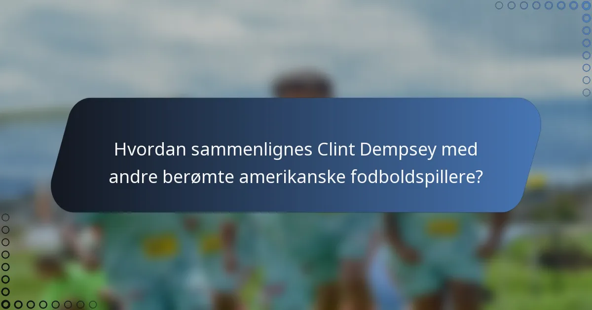 Hvordan sammenlignes Clint Dempsey med andre berømte amerikanske fodboldspillere?
