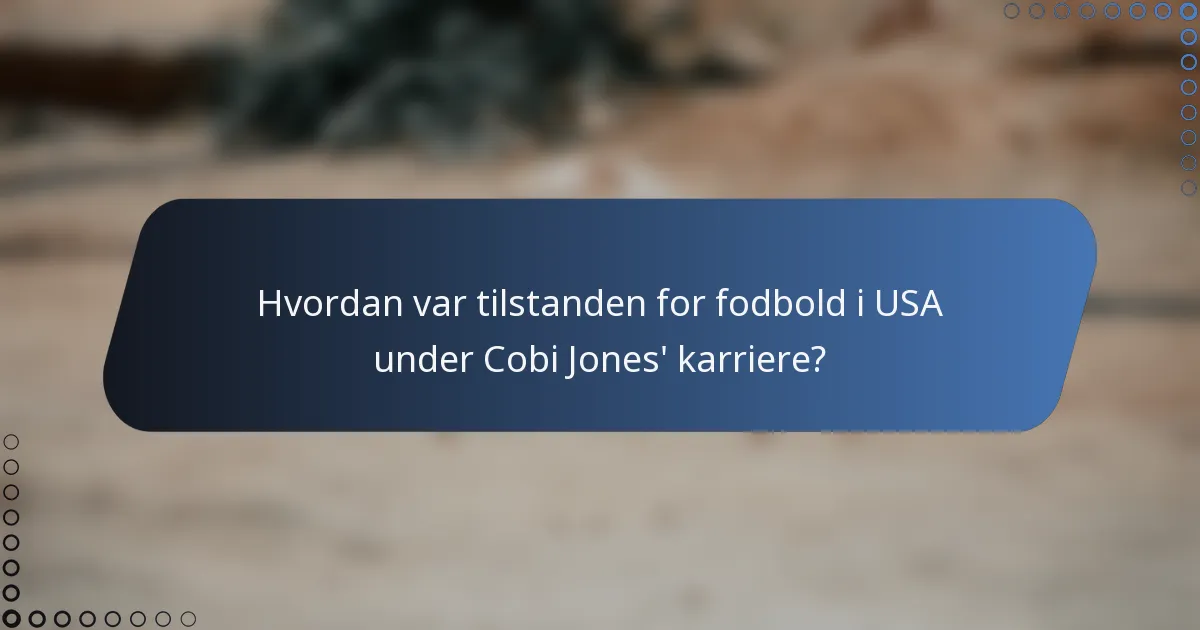 Hvordan var tilstanden for fodbold i USA under Cobi Jones' karriere?